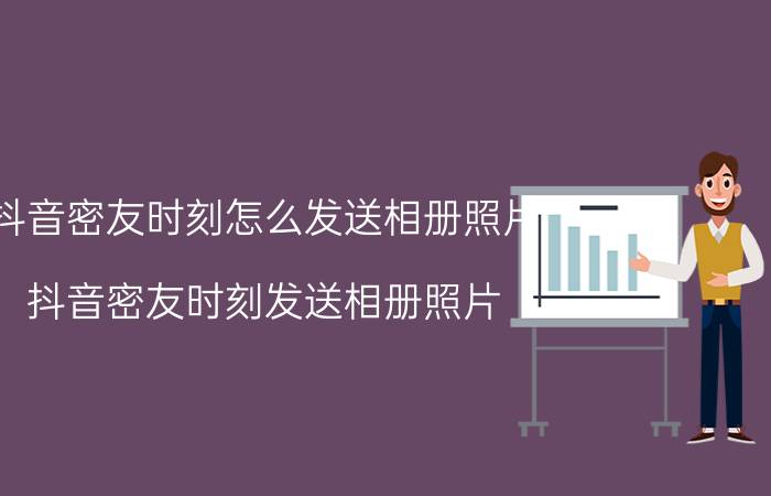 抖音密友时刻怎么发送相册照片 抖音密友时刻发送相册照片